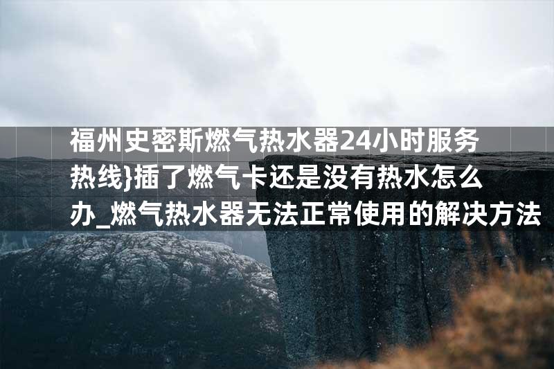 福州史密斯燃气热水器24小时服务热线}插了燃气卡还是没有热水怎么办_燃气热水器无法正常使用的解决方法